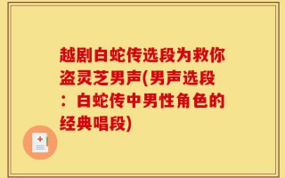 越剧白蛇传选段为救你盗灵芝男声(男声选段：白蛇传中男性角色的经典唱段)