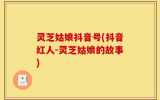灵芝姑娘抖音号(抖音红人-灵芝姑娘的故事)