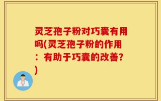灵芝孢子粉对巧囊有用吗(灵芝孢子粉的作用：有助于巧囊的改善？)