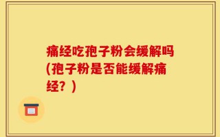痛经吃孢子粉会缓解吗(孢子粉是否能缓解痛经？)