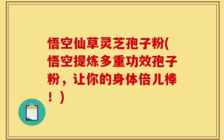 悟空仙草灵芝孢子粉(悟空提炼多重功效孢子粉，让你的身体倍儿棒！)