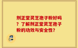 剂正堂灵芝孢子粉好吗？了解剂正堂灵芝孢子粉的功效与安全性？