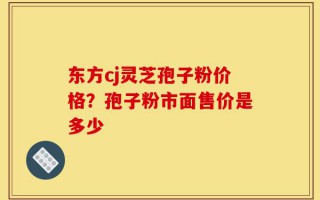 东方cj灵芝孢子粉价格？孢子粉市面售价是多少