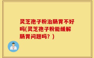 灵芝孢子粉治肠胃不好吗(灵芝孢子粉能缓解肠胃问题吗？)