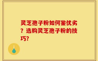 灵芝孢子粉如何鉴优劣？选购灵芝孢子粉的技巧？