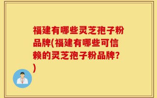 福建有哪些灵芝孢子粉品牌(福建有哪些可信赖的灵芝孢子粉品牌？)