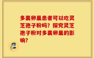 多囊卵巢患者可以吃灵芝孢子粉吗？探究灵芝孢子粉对多囊卵巢的影响？