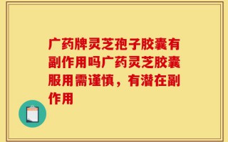 广药牌灵芝孢子胶囊有副作用吗广药灵芝胶囊服用需谨慎，有潜在副作用