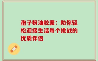 孢子粉油胶囊：助你轻松迎接生活每个挑战的优质伴侣