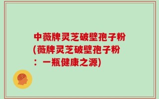中薇牌灵芝破壁孢子粉(薇牌灵芝破壁孢子粉：一瓶健康之源)