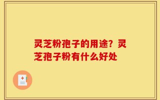 灵芝粉孢子的用途？灵芝孢子粉有什么好处