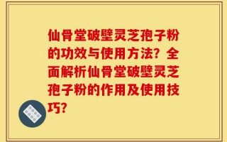 仙骨堂破壁灵芝孢子粉的功效与使用方法？全面解析仙骨堂破壁灵芝孢子粉的作用及使用技巧？