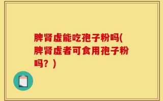 脾肾虚能吃孢子粉吗(脾肾虚者可食用孢子粉吗？)