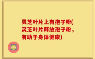 灵芝叶片上有孢子粉(灵芝叶片释放孢子粉，有助于身体健康)