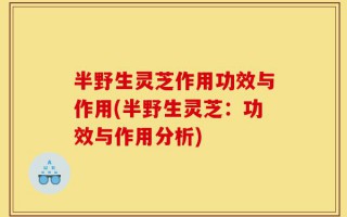 半野生灵芝作用功效与作用(半野生灵芝：功效与作用分析)