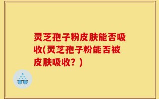 灵芝孢子粉皮肤能否吸收(灵芝孢子粉能否被皮肤吸收？)