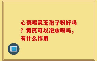 心衰喝灵芝孢子粉好吗？黄芪可以泡水喝吗，有什么作用