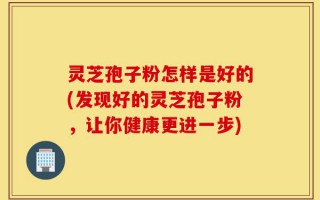 灵芝孢子粉怎样是好的(发现好的灵芝孢子粉，让你健康更进一步)