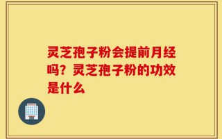 灵芝孢子粉会提前月经吗？灵芝孢子粉的功效是什么