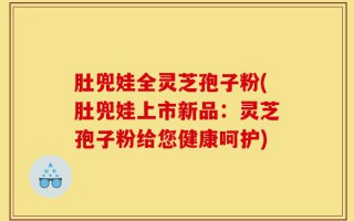肚兜娃全灵芝孢子粉(肚兜娃上市新品：灵芝孢子粉给您健康呵护)