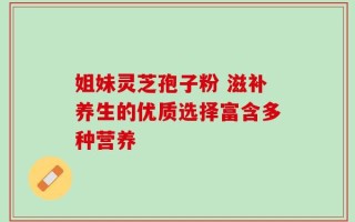 姐妹灵芝孢子粉 滋补养生的优质选择富含多种营养