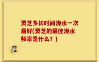 灵芝多长时间浇水一次最好(灵芝的最佳浇水频率是什么？)