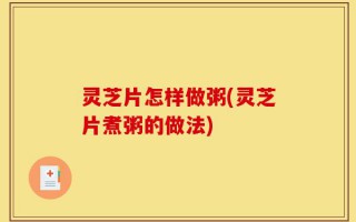 灵芝片怎样做粥(灵芝片煮粥的做法)
