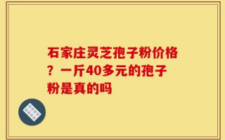 石家庄灵芝孢子粉价格？一斤40多元的孢子粉是真的吗
