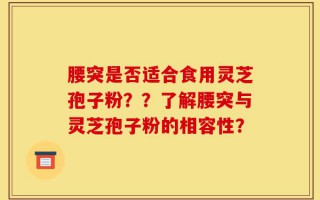 腰突是否适合食用灵芝孢子粉？？了解腰突与灵芝孢子粉的相容性？