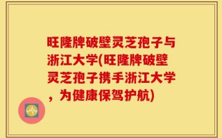 旺隆牌破壁灵芝孢子与浙江大学(旺隆牌破壁灵芝孢子携手浙江大学，为健康保驾护航)