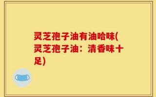 灵芝孢子油有油哈味(灵芝孢子油：清香味十足)