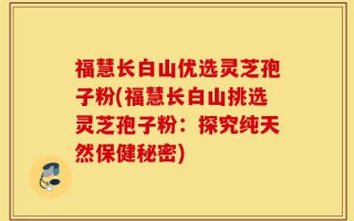 福慧长白山优选灵芝孢子粉(福慧长白山挑选灵芝孢子粉：探究纯天然保健秘密)