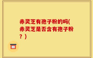 赤灵芝有孢子粉的吗(赤灵芝是否含有孢子粉？)