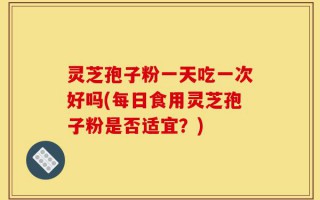 灵芝孢子粉一天吃一次好吗(每日食用灵芝孢子粉是否适宜？)