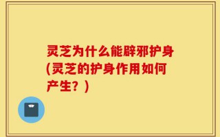 灵芝为什么能辟邪护身(灵芝的护身作用如何产生？)