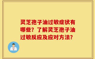 灵芝孢子油过敏症状有哪些？了解灵芝孢子油过敏反应及应对方法？