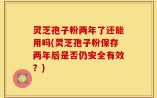 灵芝孢子粉两年了还能用吗(灵芝孢子粉保存两年后是否仍安全有效？)