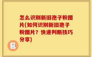 怎么识别新旧孢子粉图片(如何识别新旧孢子粉图片？快速判断技巧分享)