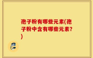 孢子粉有哪些元素(孢子粉中含有哪些元素？)