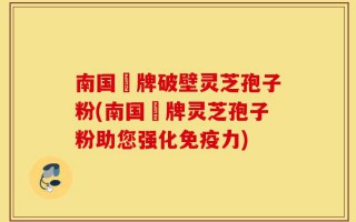 南国緑牌破壁灵芝孢子粉(南国緑牌灵芝孢子粉助您强化免疫力)
