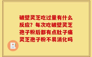 破壁灵芝吃过量有什么反应？每次吃破壁灵芝孢子粉后都有点肚子痛灵芝孢子粉不易消化吗