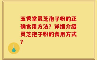 玉秀堂灵芝孢子粉的正确食用方法？详细介绍灵芝孢子粉的食用方式？