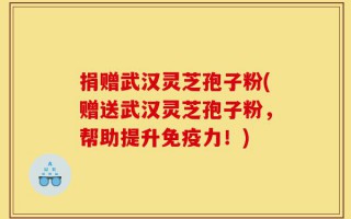 捐赠武汉灵芝孢子粉(赠送武汉灵芝孢子粉，帮助提升免疫力！)
