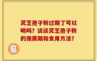 灵芝孢子粉过期了可以喝吗？谈谈灵芝孢子粉的保质期和食用方法？