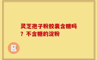 灵芝孢子粉胶囊含糖吗？不含糖的淀粉