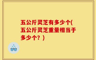 五公斤灵芝有多少个(五公斤灵芝重量相当于多少个？)