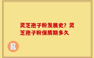 灵芝孢子粉发展史？灵芝孢子粉保质期多久