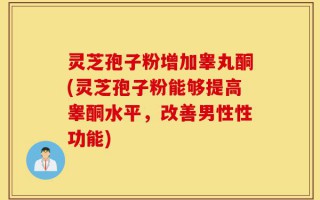 灵芝孢子粉增加睾丸酮(灵芝孢子粉能够提高睾酮水平，改善男性性功能)