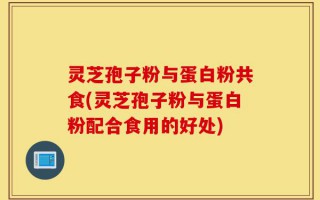 灵芝孢子粉与蛋白粉共食(灵芝孢子粉与蛋白粉配合食用的好处)