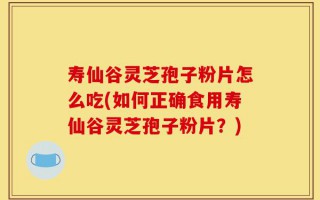 寿仙谷灵芝孢子粉片怎么吃(如何正确食用寿仙谷灵芝孢子粉片？)
